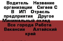 Водитель › Название организации ­ Сигаев С.В,, ИП › Отрасль предприятия ­ Другое › Минимальный оклад ­ 1 - Все города Работа » Вакансии   . Алтайский край